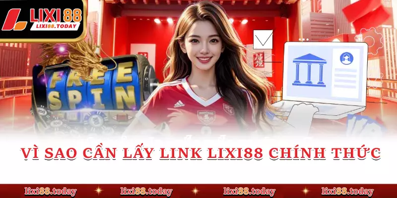 Vì sao cần lấy link LIXI88 chính thức
